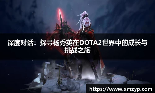 深度对话：探寻杨秀英在DOTA2世界中的成长与挑战之旅