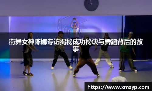 街舞女神陈娜专访揭秘成功秘诀与舞蹈背后的故事